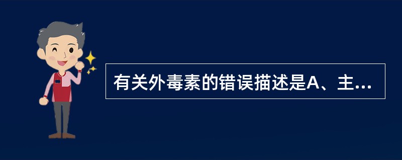 有关外毒素的错误描述是A、主要由革兰阳性菌产生B、也可由革兰阴性菌产生C、具有特