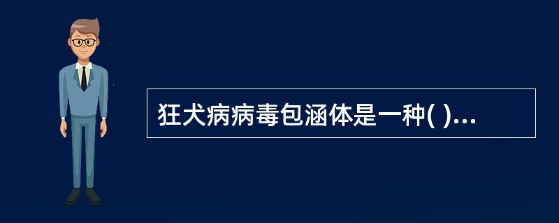 狂犬病病毒包涵体是一种( )A、胞质内嗜碱性小体B、胞质内嗜酸性小体C、胞核内嗜