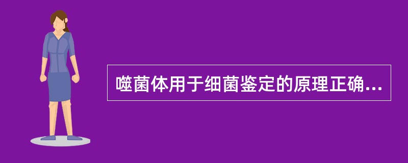 噬菌体用于细菌鉴定的原理正确的是A、噬菌体广泛存在于自然界B、噬菌体可以裂解某些