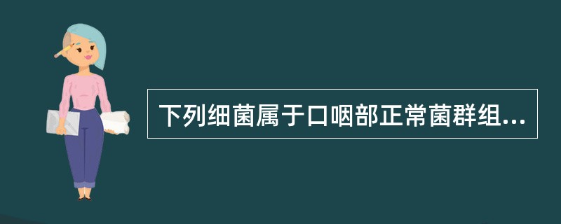 下列细菌属于口咽部正常菌群组成的是 ( )A、甲型链球菌B、奈瑟菌C、口腔粘球菌