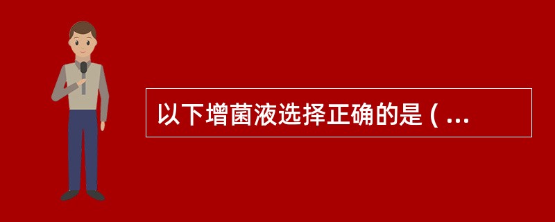 以下增菌液选择正确的是 ( )A、沙门菌属——GN增菌液B、霍乱弧菌——碱性胨水