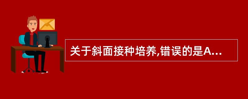 关于斜面接种培养,错误的是A、用接种环接种B、在斜面底部向上划一条直线,然后从底