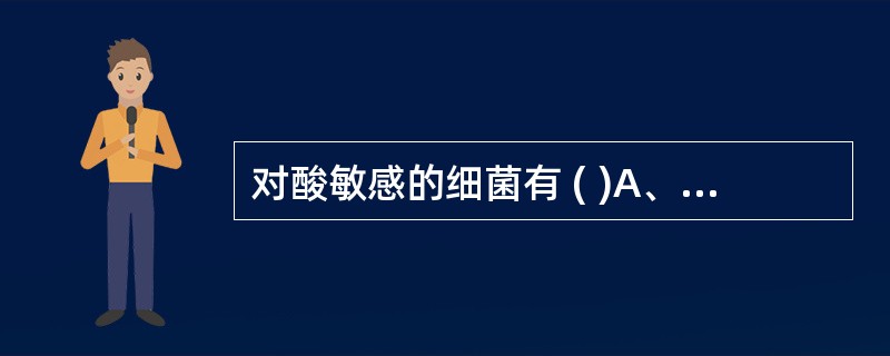 对酸敏感的细菌有 ( )A、霍乱弧菌B、副溶血弧菌C、痢疾志贺菌D、大肠埃希菌E