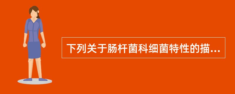 下列关于肠杆菌科细菌特性的描述,哪一项是错误的A、革兰阴性杆菌B、氧化酶阳性C、