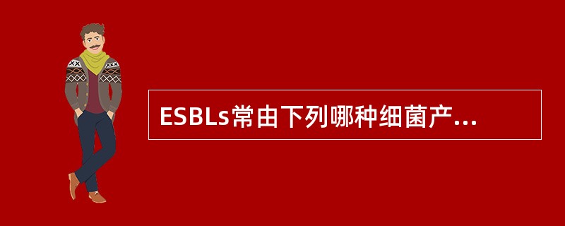 ESBLs常由下列哪种细菌产生A、阴沟肠杆菌B、金黄色葡萄球菌C、痢疾志贺菌D、