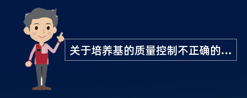 关于培养基的质量控制不正确的是A、一般平板培养基2~8℃可保存1~2周B、培养基