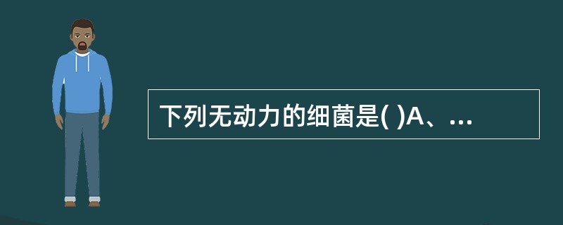 下列无动力的细菌是( )A、霍乱弧菌B、伤寒沙门菌C、大肠埃希菌D、痢疾志贺菌E