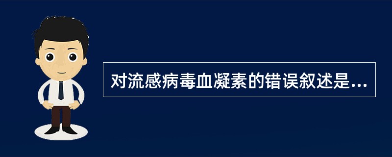 对流感病毒血凝素的错误叙述是( )A、可以凝集人和动物的红细胞B、决定甲型流感病