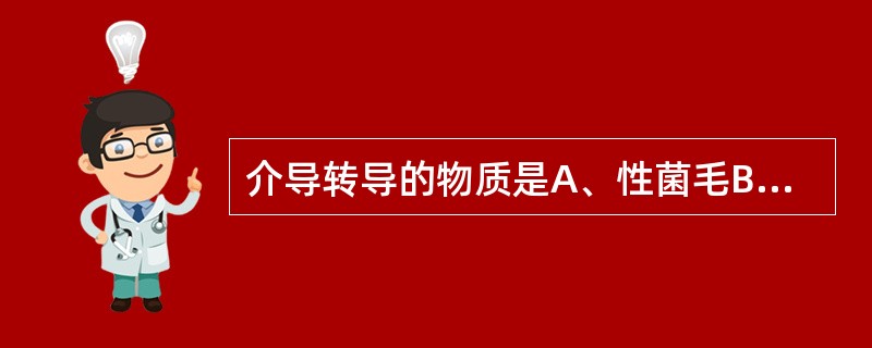 介导转导的物质是A、性菌毛B、噬菌体C、R质粒D、F质粒E、Vi质粒