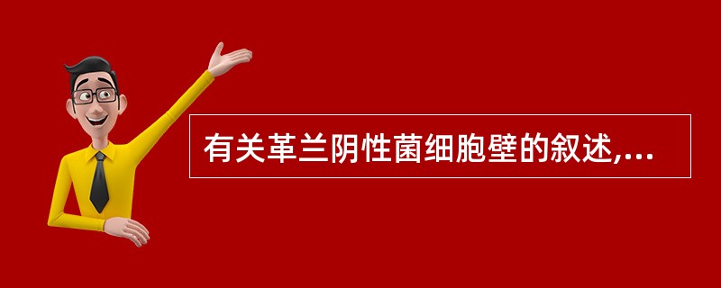 有关革兰阴性菌细胞壁的叙述,哪一项是错误的( )A、肽聚糖含量少B、缺乏五肽交联