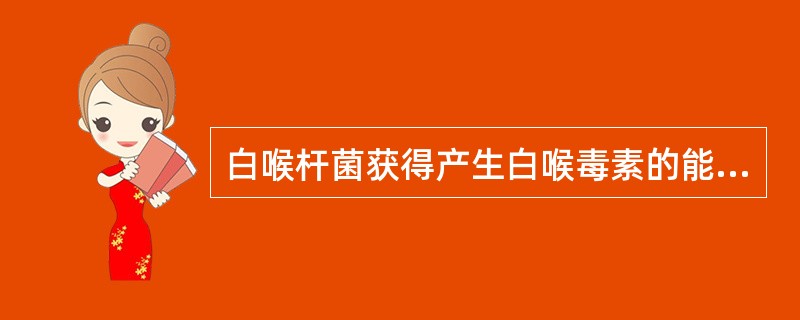 白喉杆菌获得产生白喉毒素的能力是通过( )A、转化B、转导C、接合D、溶原性转换