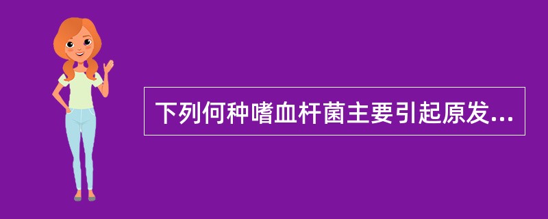 下列何种嗜血杆菌主要引起原发性化脓性疾病A、埃及嗜血杆菌B、流感嗜血杆菌C、溶血