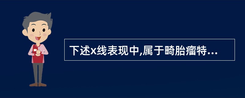 下述x线表现中,属于畸胎瘤特征性征象是()。A、肿块位于前纵隔B、肿块密度不均匀