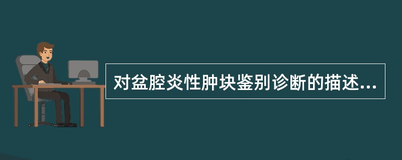 对盆腔炎性肿块鉴别诊断的描述,下列哪一项不正确()。