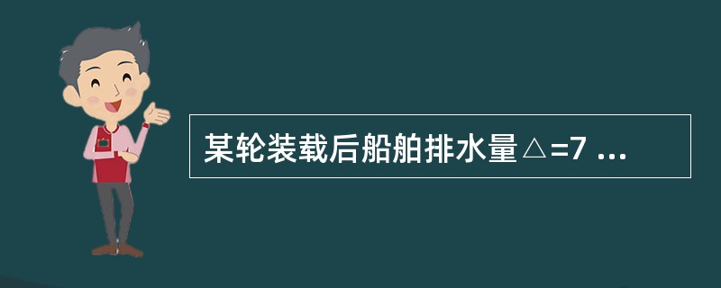 某轮装载后船舶排水量△=7 846 t,重心偏离船中0.06 m,GM=1.29