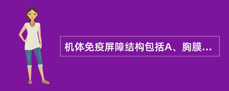 机体免疫屏障结构包括A、胸膜与黏膜、血脑屏障、胎盘屏障B、皮肤与黏膜、血脑屏障、