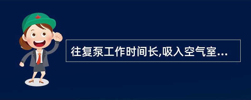 往复泵工作时间长,吸入空气室的空气量会( )。