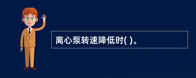 离心泵转速降低时( )。