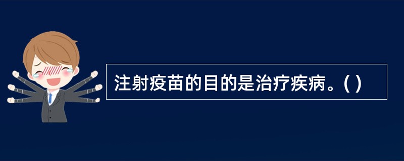 注射疫苗的目的是治疗疾病。( )