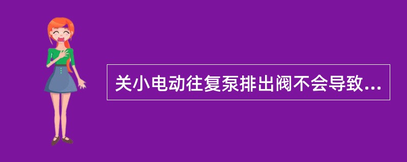 关小电动往复泵排出阀不会导致( )。