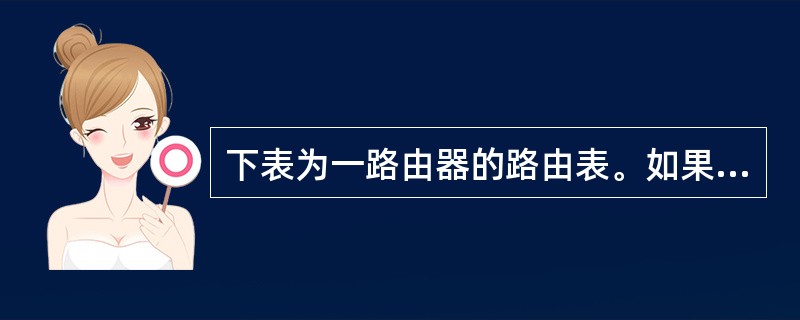 下表为一路由器的路由表。如果该路由器接收到源IP地址为10.2.56.79,目的