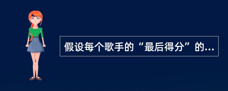 假设每个歌手的“最后得分”的计算方法是:去掉一个最高分和一个最低分,取剩下分数的