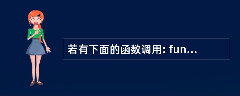 若有下面的函数调用: fun(a£«b,3,max(n£­1,b)) 则fun的
