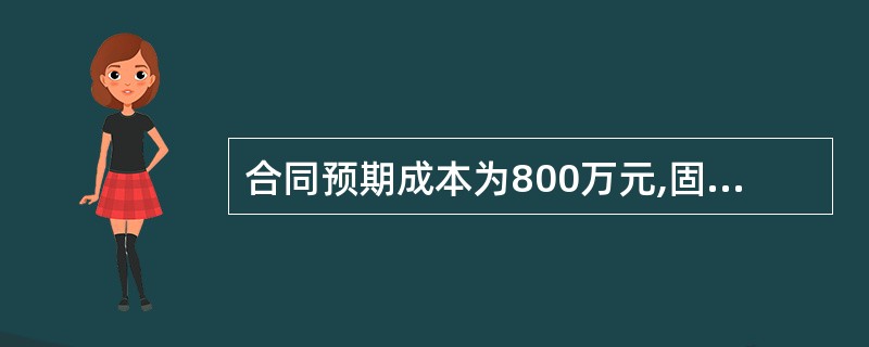 合同预期成本为800万元,固定酬金为10万元,酬金增减为15万元,如果实际发生成