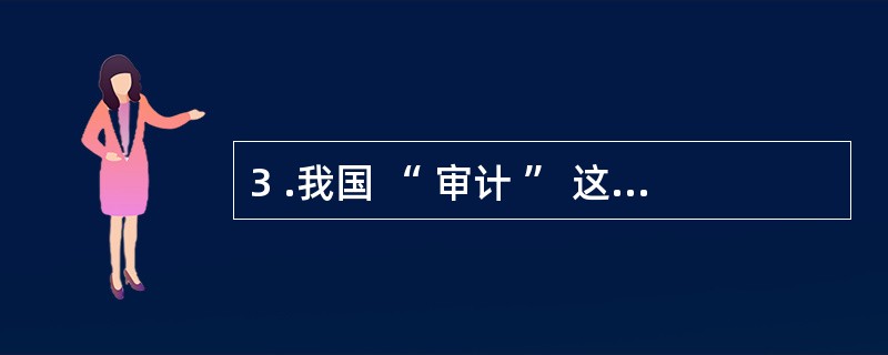 3 .我国 “ 审计 ” 这个名词正式出现是在( )。A .西周B .汉朝C .