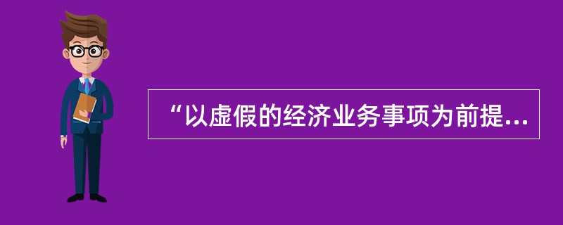 “以虚假的经济业务事项为前提编造不真实的会计凭证、会计帐薄和其他会计资料”说的是