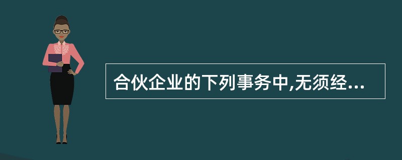 合伙企业的下列事务中,无须经全体合伙人同意的是( )。