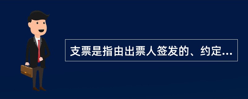 支票是指由出票人签发的、约定自己或者委托付款人在见票时或指定的日期向收款人或持票