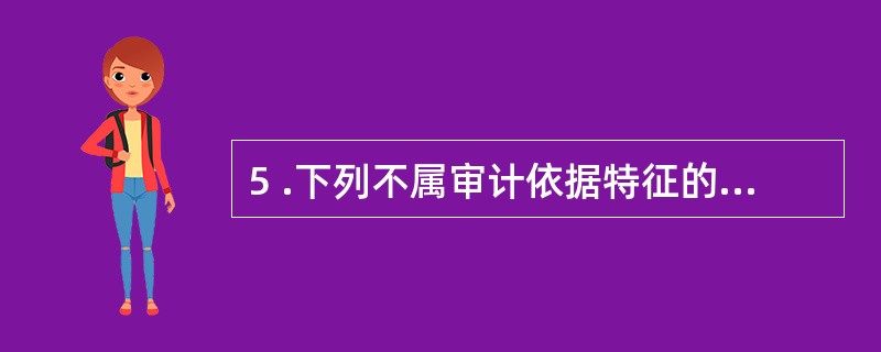 5 .下列不属审计依据特征的是( )。A .层次性B .真实性C .地域性D .