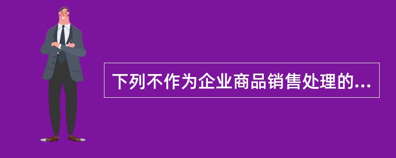 下列不作为企业商品销售处理的是( ) .