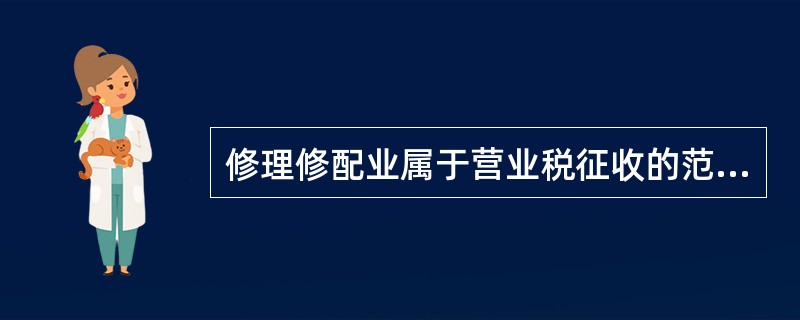 修理修配业属于营业税征收的范围。( )