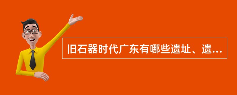 旧石器时代广东有哪些遗址、遗物?特点是什么?