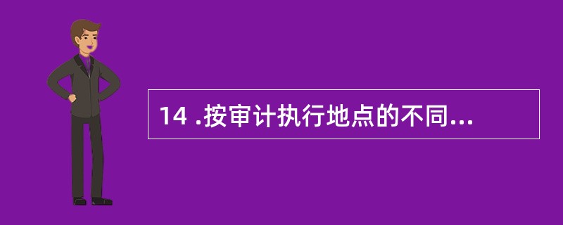 14 .按审计执行地点的不同,可以将审计划分为( )。A .送达审计和就地审计B