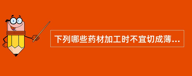 下列哪些药材加工时不宜切成薄片( )