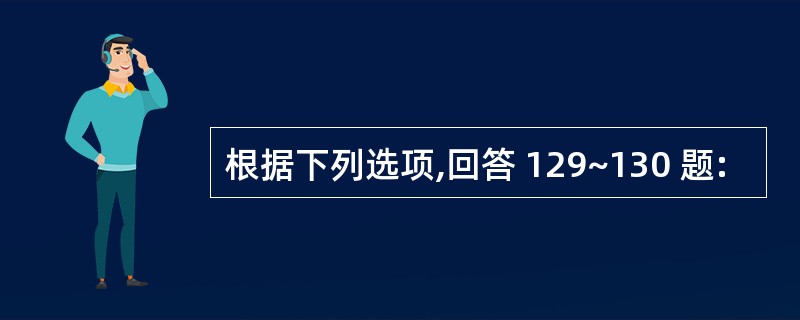 根据下列选项,回答 129~130 题: