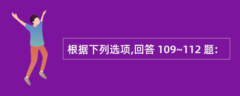 根据下列选项,回答 109~112 题: