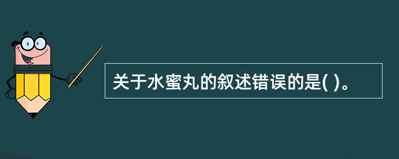 关于水蜜丸的叙述错误的是( )。