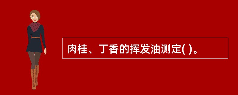 肉桂、丁香的挥发油测定( )。