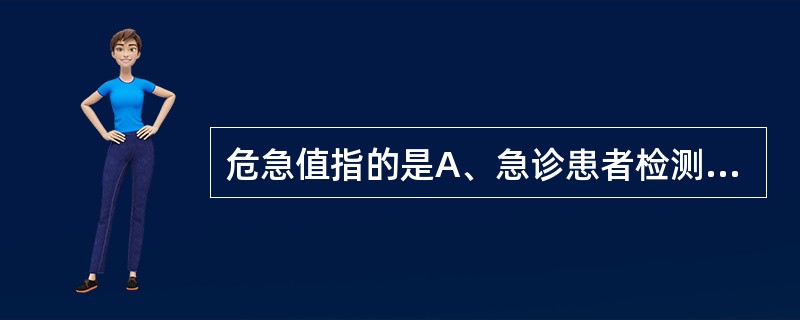 危急值指的是A、急诊患者检测结果B、医学决定水平C、异常结果D、危重患者抢救时检