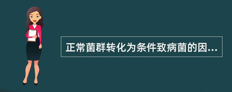 正常菌群转化为条件致病菌的因素有:A、条件致病菌从无毒株变为有毒株B、不适当的抗