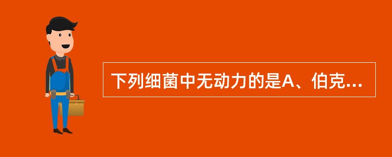 下列细菌中无动力的是A、伯克霍尔德菌B、荧光假单胞菌C、鲍曼不动杆菌D、恶臭假单