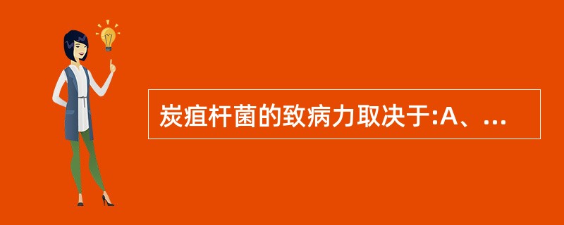 炭疽杆菌的致病力取决于:A、细菌大量生长繁殖填塞毛细血管B、菌体粗大,不易被吞噬