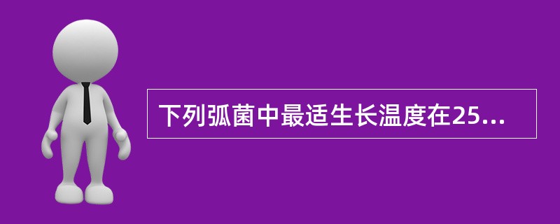 下列弧菌中最适生长温度在25℃的是A、拟态弧菌B、河弧菌C、海鱼弧菌D、副溶血弧