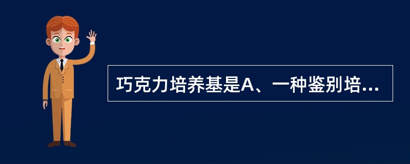 巧克力培养基是A、一种鉴别培养基B、含有5%巧克力的培养基C、一种选择培养基D、