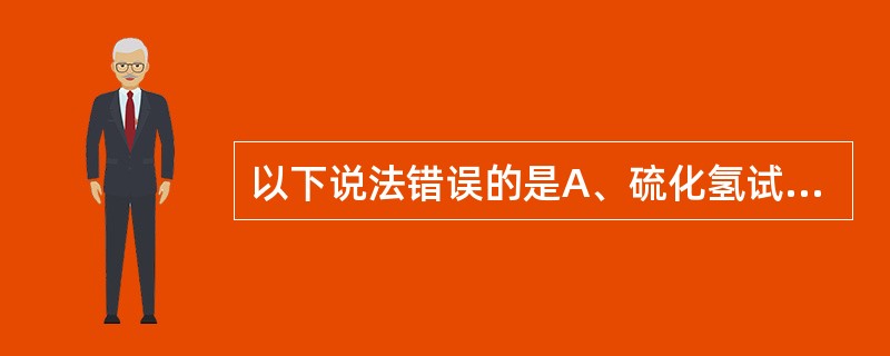 以下说法错误的是A、硫化氢试验常用于区别肠道杆菌的种类B、志贺菌硫化氢试验阴性C