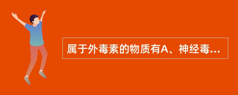 属于外毒素的物质有A、神经毒素B、痉挛毒素C、类毒素D、肠毒素E、细菌色素 -